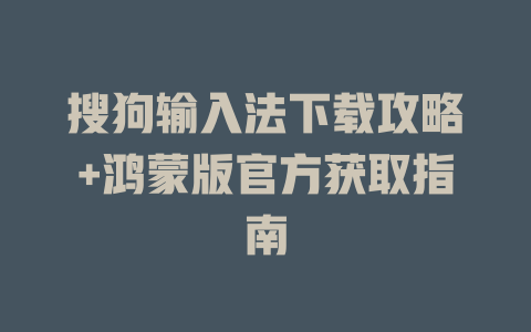 搜狗输入法下载攻略+鸿蒙版官方获取指南 一