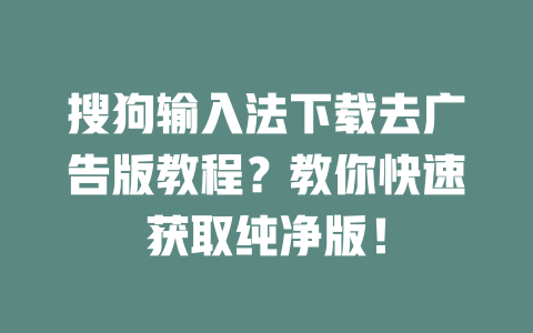 搜狗输入法下载去广告版教程?教你快速获取纯净版! 搜狗输入法下载去广告版教程?教你快速获取纯净版! 一