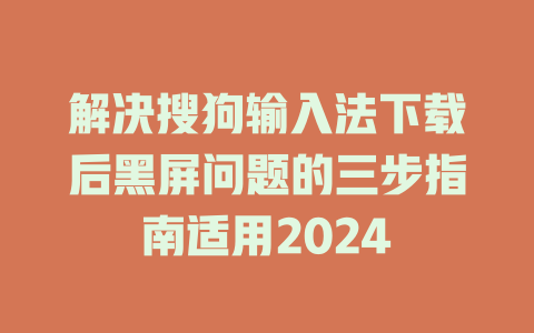 解决搜狗输入法下载后黑屏问题的三步指南适用2024 一