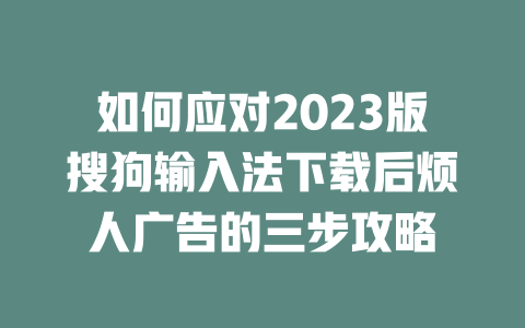 如何应对2023版搜狗输入法下载后烦人广告的三步攻略 一