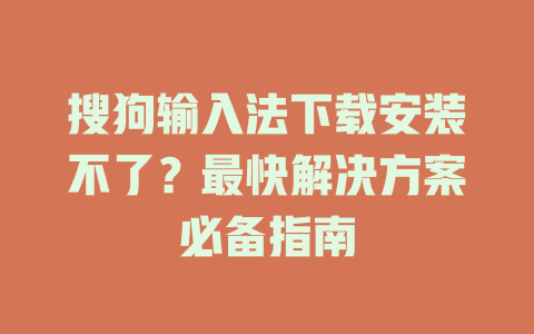 搜狗输入法下载安装不了？最快解决方案必备指南 一