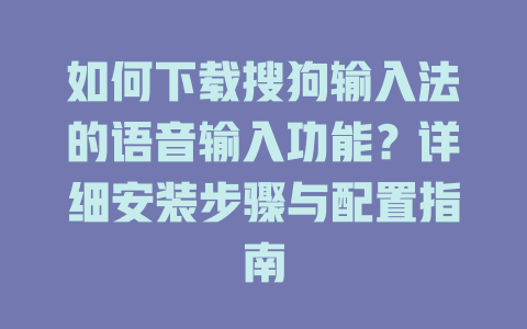 如何下载搜狗输入法的语音输入功能？详细安装步骤与配置指南 一