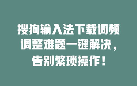 搜狗输入法下载词频调整难题一键解决，告别繁琐操作！ 一