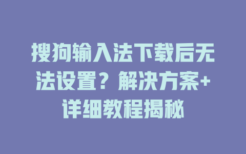 搜狗输入法下载后无法设置？解决方案+详细教程揭秘 一