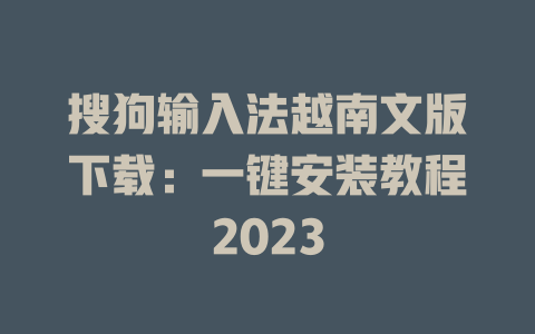 搜狗输入法越南文版下载：一键安装教程2023 一