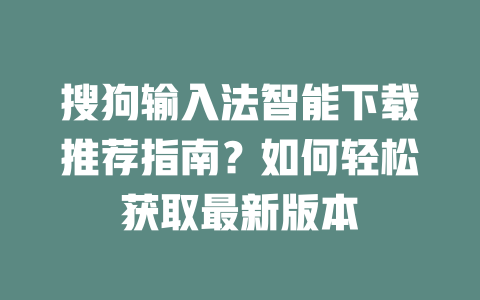 搜狗输入法智能下载推荐指南？如何轻松获取最新版本 一