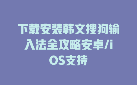 下载安装韩文搜狗输入法全攻略安卓/iOS支持 下载安装韩文搜狗输入法全攻略安卓/iOS支持 一