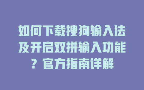 如何下载搜狗输入法及开启双拼输入功能？官方指南详解 一