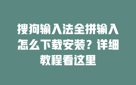 搜狗输入法全拼输入怎么下载安装？详细教程看这里 一