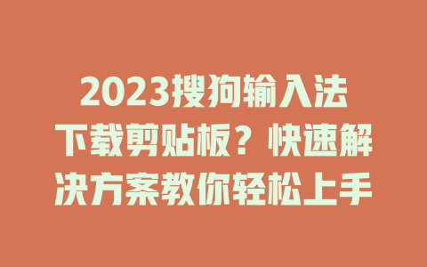 2023搜狗输入法下载剪贴板？快速解决方案教你轻松上手 一
