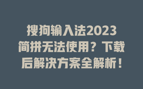 搜狗输入法2023简拼无法使用？下载后解决方案全解析！ 一