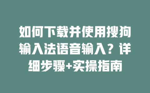 如何下载并使用搜狗输入法语音输入？详细步骤+实操指南 一