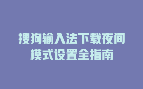 搜狗输入法下载夜间模式设置全指南 一