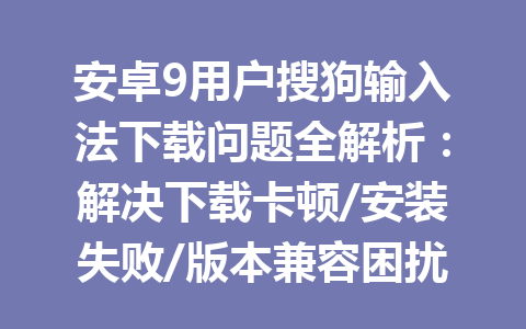安卓9用户搜狗输入法下载问题全解析：解决下载卡顿/安装失败/版本兼容困扰指南 一