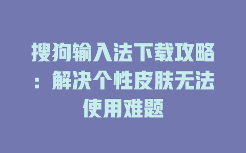 搜狗输入法下载攻略：解决个性皮肤无法使用难题 一