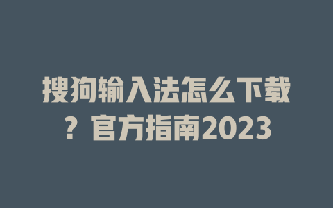 搜狗输入法怎么下载？官方指南2023 一