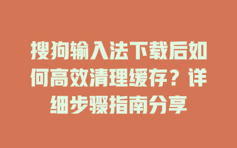 搜狗输入法下载后如何高效清理缓存?详细步骤指南分享 搜狗输入法下载后如何高效清理缓存?详细步骤指南分享 一