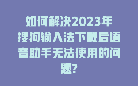 如何解决2023年搜狗输入法下载后语音助手无法使用的问题? 一