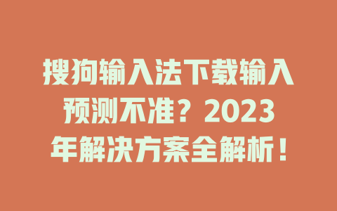 搜狗输入法下载输入预测不准？2023年解决方案全解析！ 一
