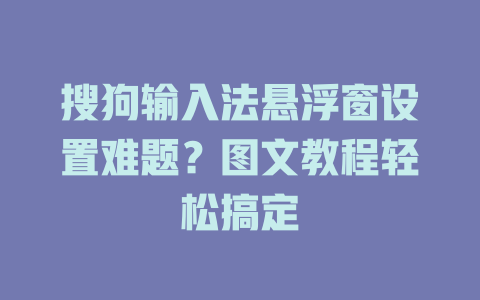 搜狗输入法悬浮窗设置难题？图文教程轻松搞定 一