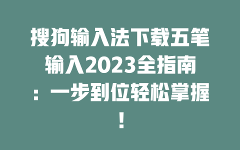 搜狗输入法下载五笔输入2023全指南：一步到位轻松掌握！ 一