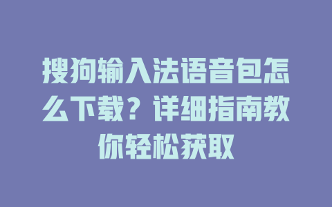 搜狗输入法语音包怎么下载？详细指南教你轻松获取 一