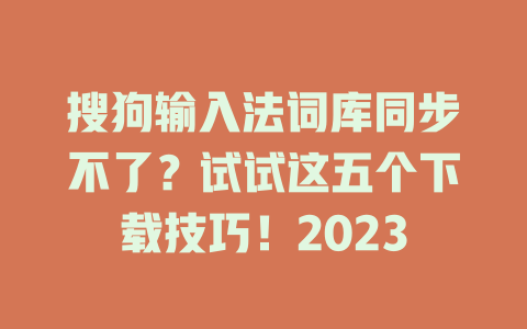 搜狗输入法词库同步不了?试试这五个下载技巧!2023 搜狗输入法词库同步不了?试试这五个下载技巧!2023 一