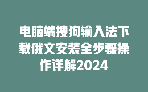 电脑端搜狗输入法下载俄文安装全步骤操作详解2024 一