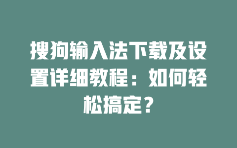 搜狗输入法下载及设置详细教程：如何轻松搞定？ 一