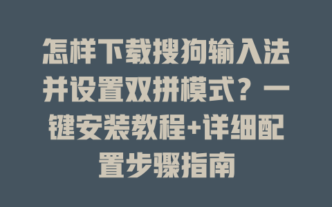 怎样下载搜狗输入法并设置双拼模式？一键安装教程+详细配置步骤指南 一