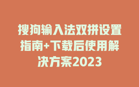 搜狗输入法双拼设置指南+下载后使用解决方案2023 搜狗输入法双拼设置指南+下载后使用解决方案2023 一
