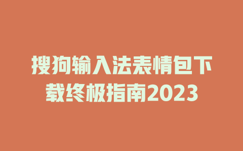 搜狗输入法表情包下载终极指南2023 搜狗输入法表情包下载终极指南2023 一