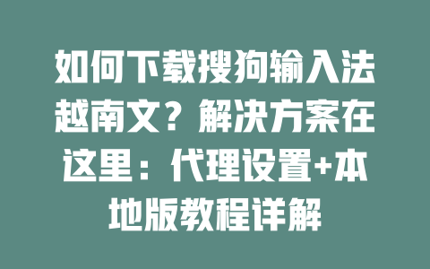 如何下载搜狗输入法越南文？解决方案在这里：代理设置+本地版教程详解 一