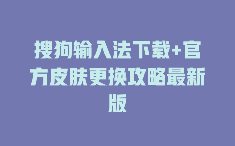 搜狗输入法下载+官方皮肤更换攻略最新版 搜狗输入法下载+官方皮肤更换攻略最新版 一
