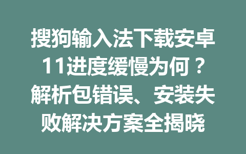 搜狗输入法下载安卓11进度缓慢为何？解析包错误、安装失败解决方案全揭晓 一