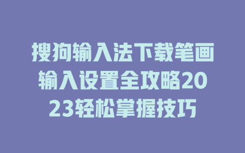 搜狗输入法下载笔画输入设置全攻略2023轻松掌握技巧 一