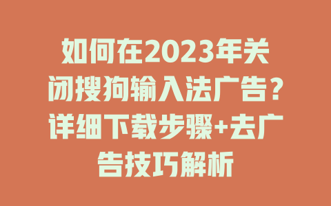 如何在2023年关闭搜狗输入法广告?详细下载步骤+去广告技巧解析 如何在2023年关闭搜狗输入法广告?详细下载步骤+去广告技巧解析 一