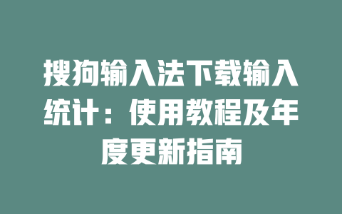 搜狗输入法下载输入统计：使用教程及年度更新指南 一